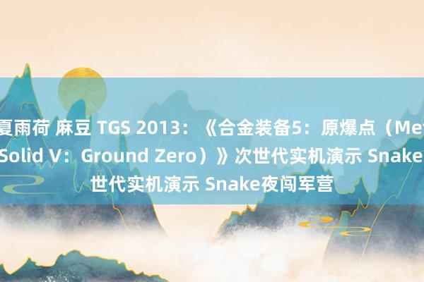 夏雨荷 麻豆 TGS 2013：《合金装备5：原爆点（Metal Gear Solid V：Ground Zero）》次世代实机演示 Snake夜闯军营