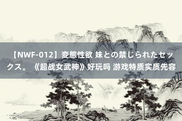 【NWF-012】変態性欲 妹との禁じられたセックス。 《超战女武神》好玩吗 游戏特质实质先容