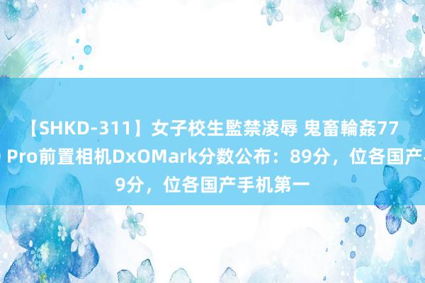 【SHKD-311】女子校生監禁凌辱 鬼畜輪姦77 华为P30 Pro前置相机DxOMark分数公布：89分，位各国产手机第一