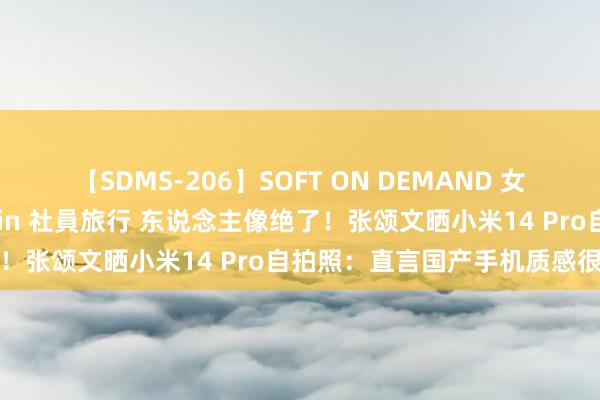 【SDMS-206】SOFT ON DEMAND 女子社員スペシャル野球拳 in 社員旅行 东说念主像绝了！张颂文晒小米14 Pro自拍照：直言国产手机质感很好