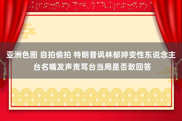 亚洲色图 自拍偷拍 特朗普讽林郁婷变性东说念主 台名嘴发声责骂台当局是否敢回答