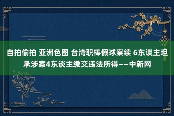 自拍偷拍 亚洲色图 台湾职棒假球案续 6东谈主坦承涉案4东谈主缴交违法所得——中新网