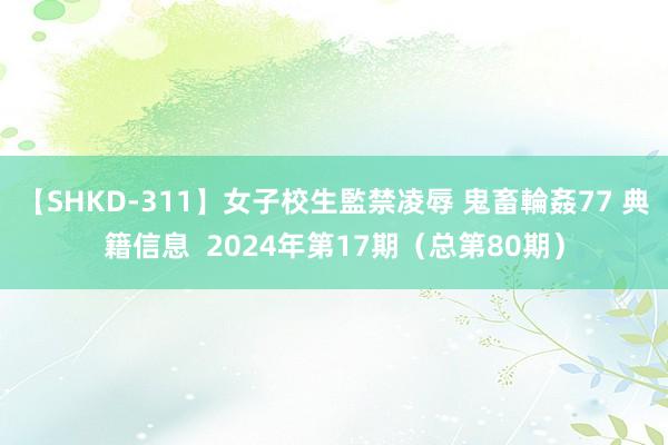 【SHKD-311】女子校生監禁凌辱 鬼畜輪姦77 典籍信息  2024年第17期（总第80期）