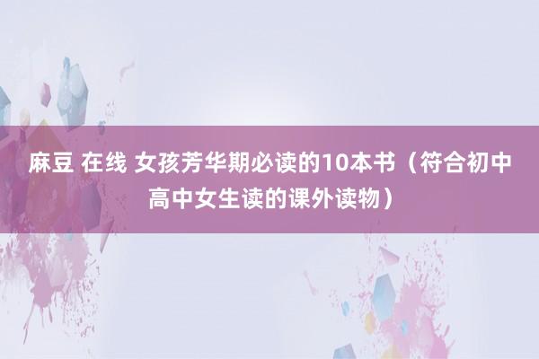 麻豆 在线 女孩芳华期必读的10本书（符合初中高中女生读的课外读物）