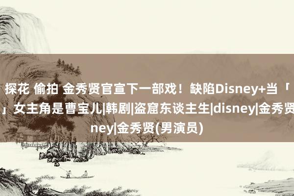 探花 偷拍 金秀贤官宣下一部戏！缺陷Disney+当「伪物大王」　女主角是曹宝儿|韩剧|盗窟东谈主生|disney|金秀贤(男演员)