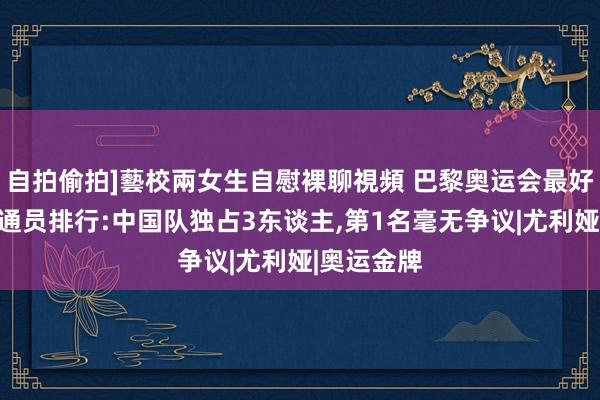 自拍偷拍]藝校兩女生自慰裸聊視頻 巴黎奥运会最好意思女畅通员排行:中国队独占3东谈主，第1名毫无争议|尤利娅|奥运金牌