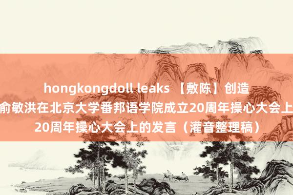 hongkongdoll leaks 【敷陈】创造价值让时时赓续时——俞敏洪在北京大学番邦语学院成立20周年操心大会上的发言（灌音整理稿）