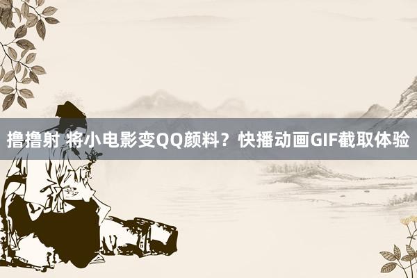 撸撸射 将小电影变QQ颜料？快播动画GIF截取体验