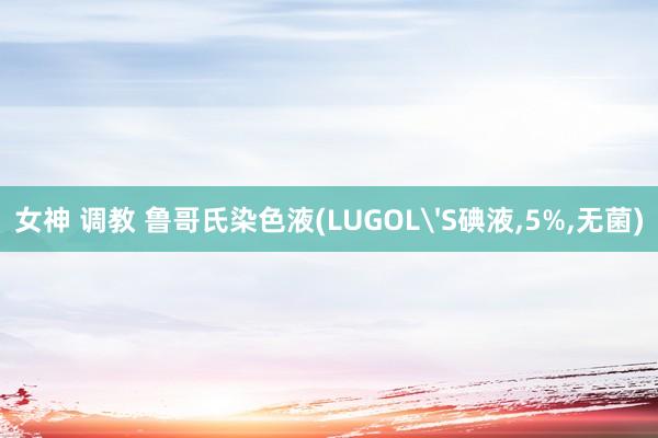 女神 调教 鲁哥氏染色液(LUGOL'S碘液，5%，无菌)