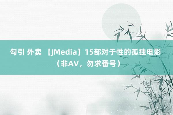 勾引 外卖 【JMedia】15部对于性的孤独电影 （非AV，勿求番号）