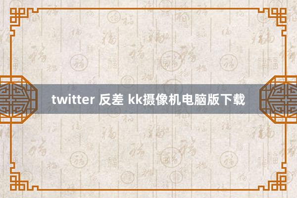 twitter 反差 kk摄像机电脑版下载