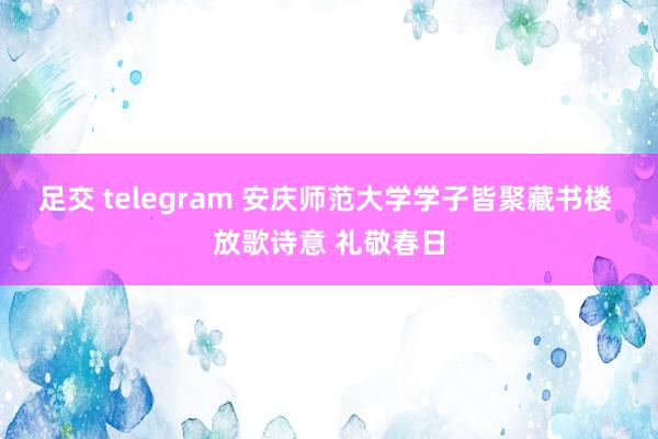 足交 telegram 安庆师范大学学子皆聚藏书楼 放歌诗意 礼敬春日