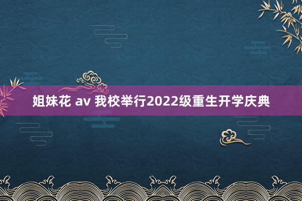 姐妹花 av 我校举行2022级重生开学庆典