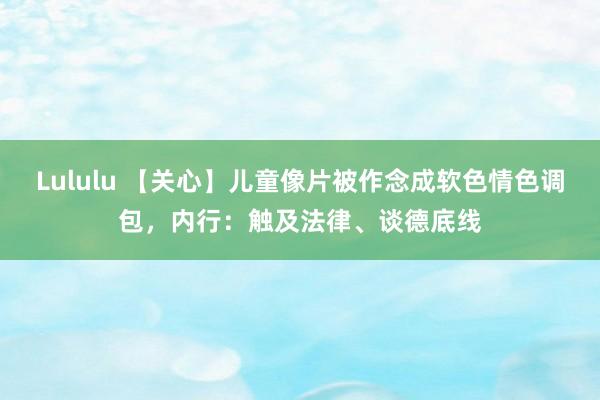 Lululu 【关心】儿童像片被作念成软色情色调包，内行：触及法律、谈德底线