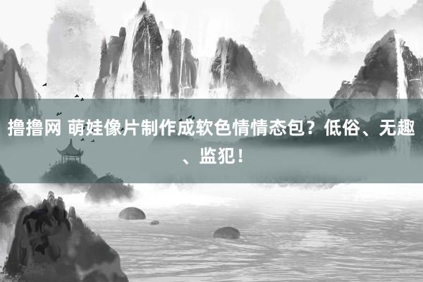 撸撸网 萌娃像片制作成软色情情态包？低俗、无趣、监犯！