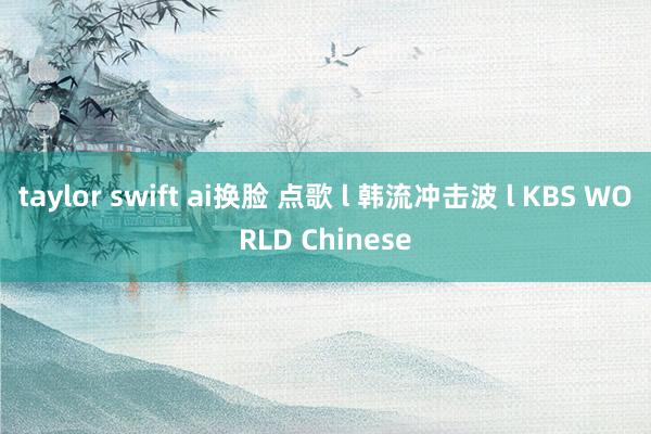 taylor swift ai换脸 点歌 l 韩流冲击波 l KBS WORLD Chinese