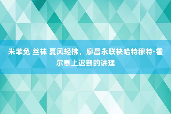 米菲兔 丝袜 夏风轻拂，廖昌永联袂哈特穆特·霍尔奉上迟到的讲理