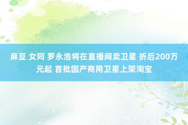 麻豆 女同 罗永浩将在直播间卖卫星 折后200万元起 首批国产商用卫星上架淘宝