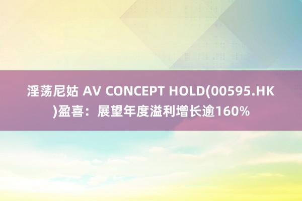 淫荡尼姑 AV CONCEPT HOLD(00595.HK)盈喜：展望年度溢利增长逾160%