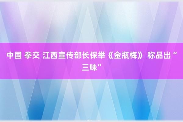 中国 拳交 江西宣传部长保举《金瓶梅》 称品出“三味”