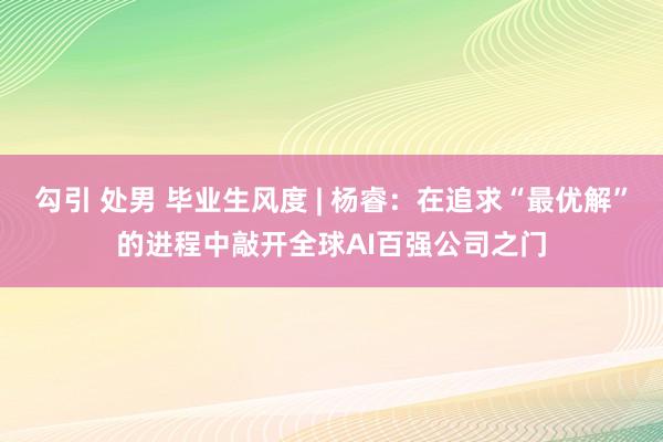 勾引 处男 毕业生风度 | 杨睿：在追求“最优解”的进程中敲开全球AI百强公司之门