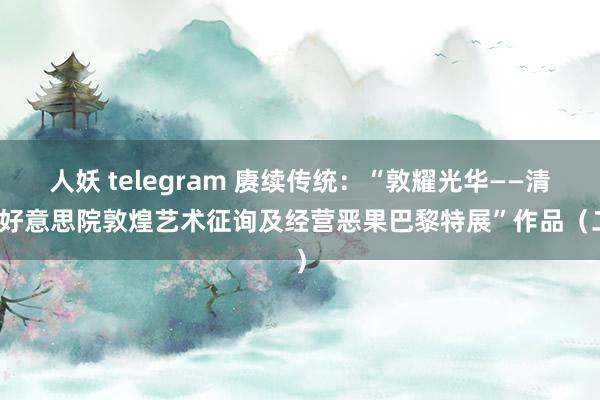 人妖 telegram 赓续传统：“敦耀光华——清华好意思院敦煌艺术征询及经营恶果巴黎特展”作品（二）