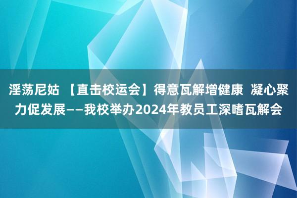 淫荡尼姑 【直击校运会】得意瓦解增健康  凝心聚力促发展——我校举办2024年教员工深嗜瓦解会