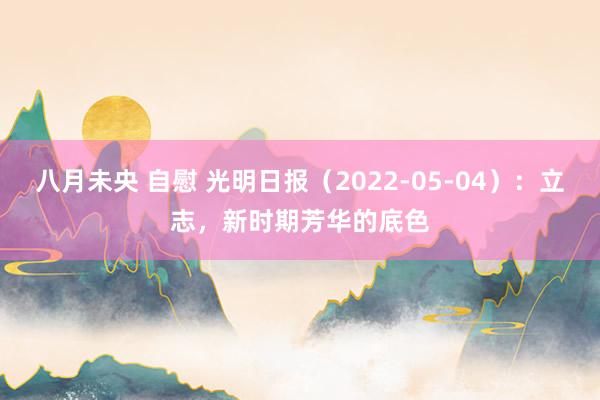 八月未央 自慰 光明日报（2022-05-04）：立志，新时期芳华的底色