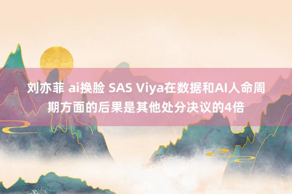 刘亦菲 ai换脸 SAS Viya在数据和AI人命周期方面的后果是其他处分决议的4倍