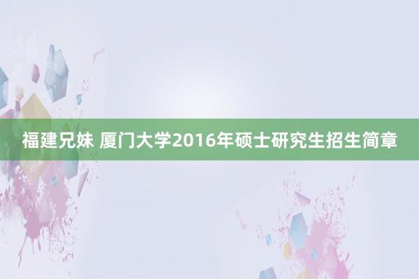 福建兄妹 厦门大学2016年硕士研究生招生简章