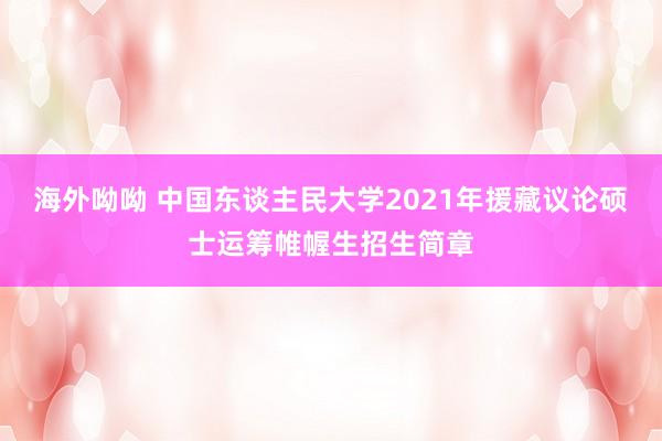 海外呦呦 中国东谈主民大学2021年援藏议论硕士运筹帷幄生招生简章