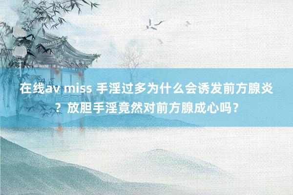 在线av miss 手淫过多为什么会诱发前方腺炎？放胆手淫竟然对前方腺成心吗？