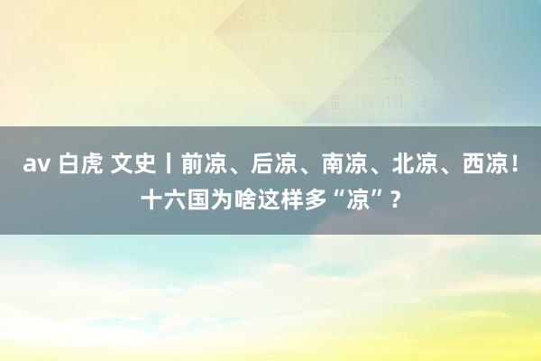 av 白虎 文史丨前凉、后凉、南凉、北凉、西凉！十六国为啥这样多“凉”？