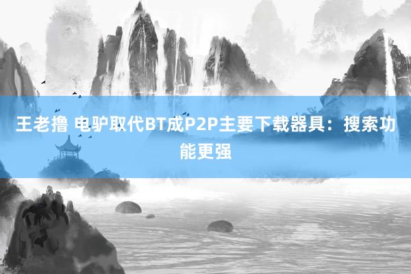 王老撸 电驴取代BT成P2P主要下载器具：搜索功能更强