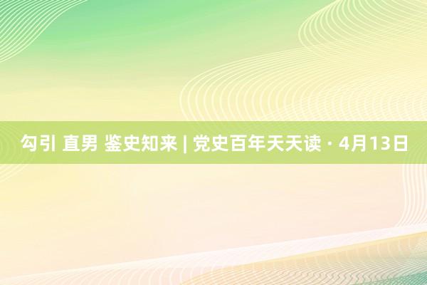 勾引 直男 鉴史知来 | 党史百年天天读 · 4月13日