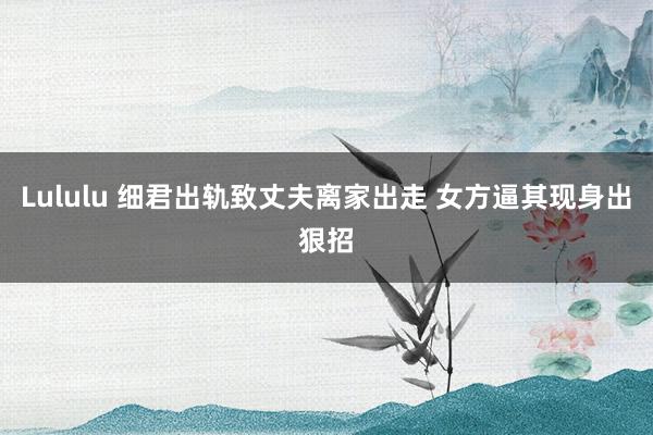 Lululu 细君出轨致丈夫离家出走 女方逼其现身出狠招