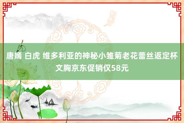 唐嫣 白虎 维多利亚的神秘小雏菊老花蕾丝返定杯文胸京东促销仅58元