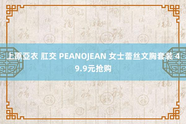 上原亞衣 肛交 PEANOJEAN 女士蕾丝文胸套装 49.9元抢购