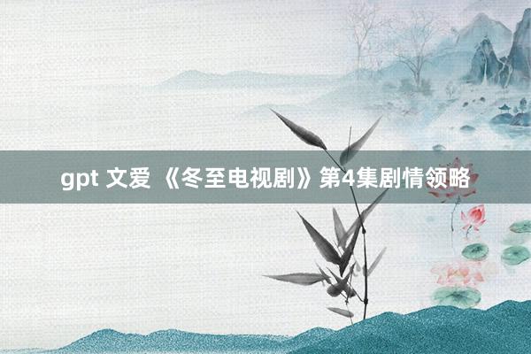 gpt 文爱 《冬至电视剧》第4集剧情领略